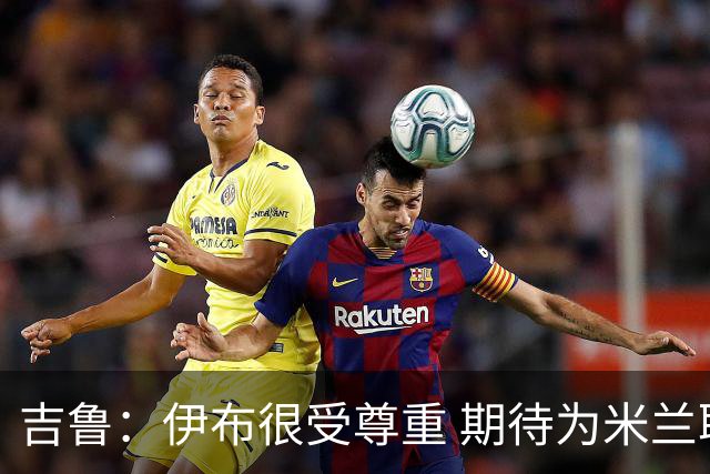 吉鲁：伊布很受尊重 期待为米兰取得伟大的成就